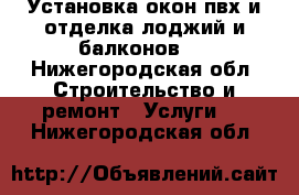 Установка окон пвх и отделка лоджий и балконов.  - Нижегородская обл. Строительство и ремонт » Услуги   . Нижегородская обл.